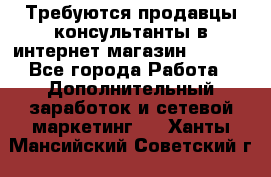 Требуются продавцы-консультанты в интернет-магазин ESSENS - Все города Работа » Дополнительный заработок и сетевой маркетинг   . Ханты-Мансийский,Советский г.